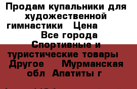 Продам купальники для художественной гимнастики › Цена ­ 6 000 - Все города Спортивные и туристические товары » Другое   . Мурманская обл.,Апатиты г.